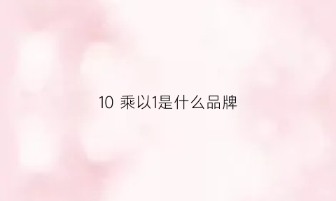 10乘以1是什么品牌(1乘和10乘的区别)